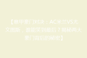 【意甲豪门对决：AC米兰VS尤文图斯，谁能笑到最后？揭秘两大豪门背后的秘密】