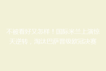 不被看好又怎样!国际米兰上演惊天逆转,淘汰巴萨晋级欧冠决赛