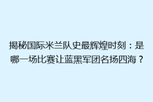 揭秘国际米兰队史最辉煌时刻：是哪一场比赛让蓝黑军团名扬四海？