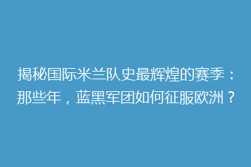 揭秘国际米兰队史最辉煌的赛季:那些年,蓝黑军团如何征服欧洲?