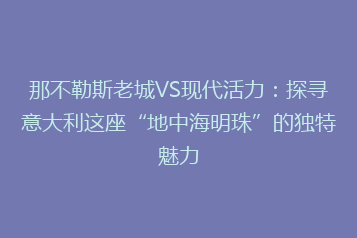 那不勒斯老城VS现代活力:探寻意大利这座“地中海明珠”的独特魅力