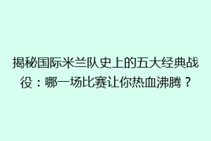 揭秘国际米兰队史上的五大经典战役：哪一场比赛让你热血沸腾？