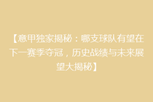 【意甲独家揭秘：哪支球队有望在下一赛季夺冠，历史战绩与未来展望大揭秘】