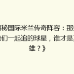 《揭秘国际米兰传奇阵容：那些年，我们一起追的球星，谁才是真英雄？》
