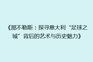 《那不勒斯:探寻意大利“足球之城”背后的艺术与历史魅力》