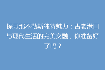 探寻那不勒斯独特魅力:古老港口与现代生活的完美交融,你准备好了吗?