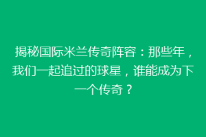 揭秘国际米兰传奇阵容：那些年，我们一起追过的球星，谁能成为下一个传奇？