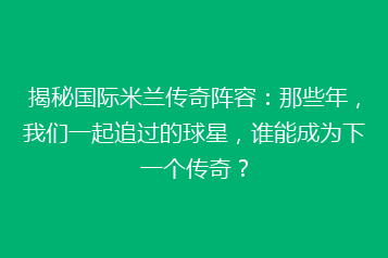 揭秘国际米兰传奇阵容:那些年,我们一起追过的球星,谁能成为下一个传奇?