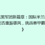《蓝黑军团新篇章：国际米兰新赛季能否重振雄风，挑战意甲霸主？》
