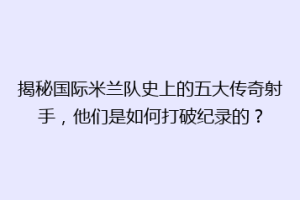 揭秘国际米兰队史上的五大传奇射手，他们是如何打破纪录的？
