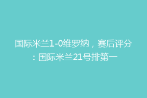 国际米兰1-0维罗纳，赛后评分：国际米兰21号排第一