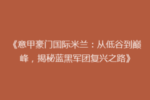 《意甲豪门国际米兰：从低谷到巅峰，揭秘蓝黑军团复兴之路》