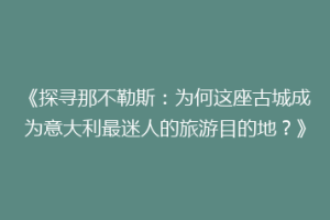 《探寻那不勒斯：为何这座古城成为意大利最迷人的旅游目的地？》