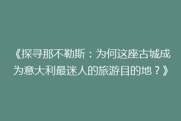 《探寻那不勒斯：为何这座古城成为意大利最迷人的旅游目的地？》