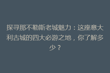 探寻那不勒斯老城魅力:这座意大利古城的四大必游之地,你了解多少?