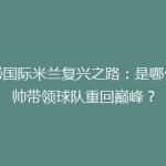 揭秘国际米兰复兴之路：是哪位新帅带领球队重回巅峰？