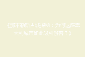《那不勒斯古城探秘：为何这座意大利城市如此吸引游客？》