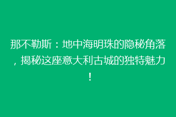 那不勒斯:地中海明珠的隐秘角落,揭秘这座意大利古城的独特魅力!