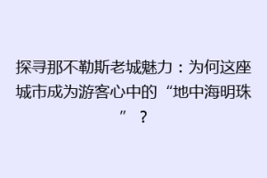 探寻那不勒斯老城魅力：为何这座城市成为游客心中的“地中海明珠”？