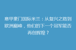 意甲豪门国际米兰：从复兴之路到欧洲巅峰，他们的下一个冠军能否再创辉煌？