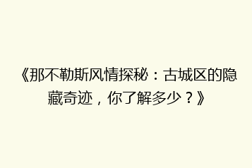 《那不勒斯风情探秘：古城区的隐藏奇迹，你了解多少？》