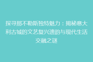 探寻那不勒斯独特魅力：揭秘意大利古城的文艺复兴遗韵与现代生活交融之谜