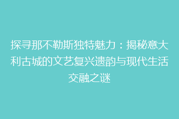探寻那不勒斯独特魅力:揭秘意大利古城的文艺复兴遗韵与现代生活交融之谜