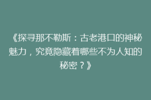 《探寻那不勒斯：古老港口的神秘魅力，究竟隐藏着哪些不为人知的秘密？》