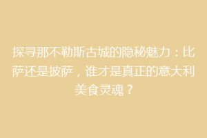 探寻那不勒斯古城的隐秘魅力：比萨还是披萨，谁才是真正的意大利美食灵魂？