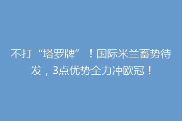 不打“塔罗牌”!国际米兰蓄势待发,3点优势全力冲欧冠!