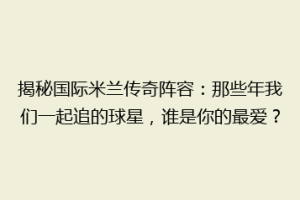 揭秘国际米兰传奇阵容：那些年我们一起追的球星，谁是你的最爱？