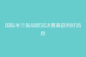 国际米兰备战欧冠决赛喜获利好消息
