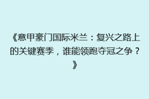 《意甲豪门国际米兰：复兴之路上的关键赛季，谁能领跑夺冠之争？》
