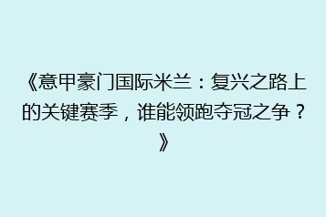 《意甲豪门国际米兰:复兴之路上的关键赛季,谁能领跑夺冠之争?》