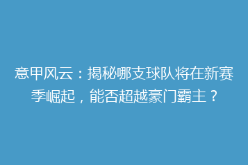 意甲风云:揭秘哪支球队将在新赛季崛起,能否超越豪门霸主?