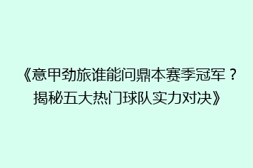 《意甲劲旅谁能问鼎本赛季冠军?揭秘五大热门球队实力对决》