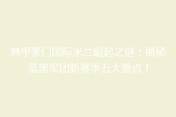 意甲豪门国际米兰崛起之谜:揭秘蓝黑军团新赛季五大看点!