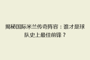 揭秘国际米兰传奇阵容：谁才是球队史上最佳前锋？
