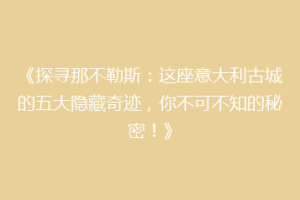 《探寻那不勒斯：这座意大利古城的五大隐藏奇迹，你不可不知的秘密！》