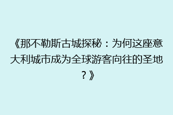 《那不勒斯古城探秘:为何这座意大利城市成为全球游客向往的圣地?》