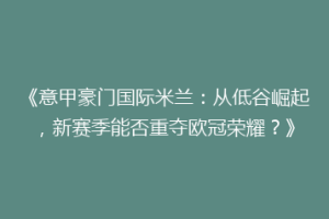 《意甲豪门国际米兰：从低谷崛起，新赛季能否重夺欧冠荣耀？》