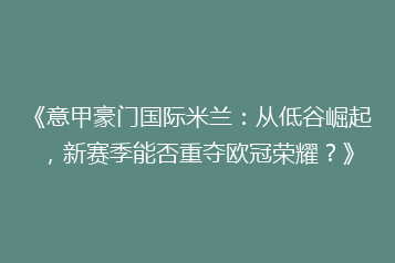 《意甲豪门国际米兰:从低谷崛起,新赛季能否重夺欧冠荣耀?》