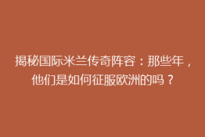 揭秘国际米兰传奇阵容：那些年，他们是如何征服欧洲的吗？