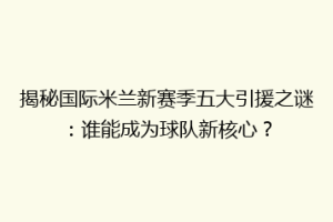 揭秘国际米兰新赛季五大引援之谜：谁能成为球队新核心？