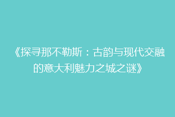 《探寻那不勒斯:古韵与现代交融的意大利魅力之城之谜》