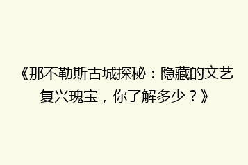 《那不勒斯古城探秘:隐藏的文艺复兴瑰宝,你了解多少?》