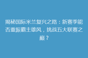 揭秘国际米兰复兴之路：新赛季能否重振霸主雄风，挑战五大联赛之巅？