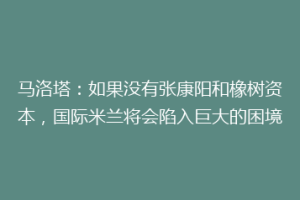 马洛塔：如果没有张康阳和橡树资本，国际米兰将会陷入巨大的困境