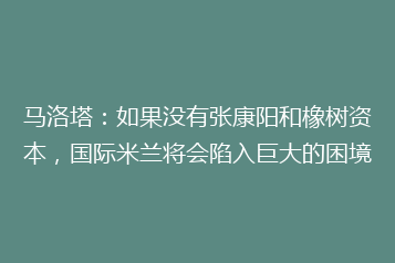 马洛塔:如果没有张康阳和橡树资本,国际米兰将会陷入巨大的困境