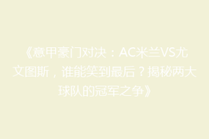 《意甲豪门对决：AC米兰VS尤文图斯，谁能笑到最后？揭秘两大球队的冠军之争》